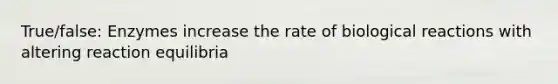 True/false: Enzymes increase the rate of biological reactions with altering reaction equilibria