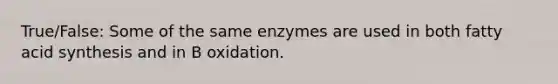 True/False: Some of the same enzymes are used in both fatty acid synthesis and in B oxidation.