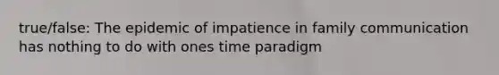 true/false: The epidemic of impatience in family communication has nothing to do with ones time paradigm