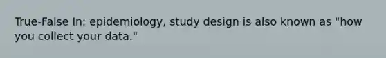 True-False In: epidemiology, study design is also known as "how you collect your data."