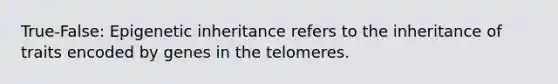 True-False: Epigenetic inheritance refers to the inheritance of traits encoded by genes in the telomeres.