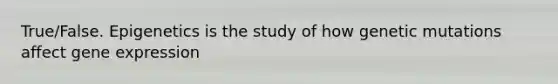 True/False. Epigenetics is the study of how genetic mutations affect gene expression