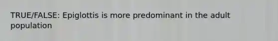 TRUE/FALSE: Epiglottis is more predominant in the adult population