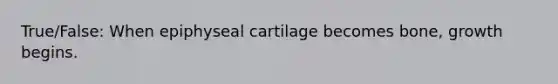 True/False: When epiphyseal cartilage becomes bone, growth begins.