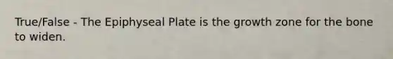 True/False - The Epiphyseal Plate is the growth zone for the bone to widen.