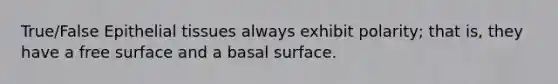 True/False Epithelial tissues always exhibit polarity; that is, they have a free surface and a basal surface.