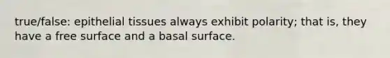 true/false: epithelial tissues always exhibit polarity; that is, they have a free surface and a basal surface.