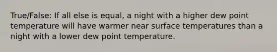 True/False: If all else is equal, a night with a higher dew point temperature will have warmer near <a href='https://www.questionai.com/knowledge/kkV3ggZUFU-surface-temperature' class='anchor-knowledge'>surface temperature</a>s than a night with a lower dew point temperature.