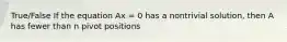 True/False If the equation Ax = 0 has a nontrivial solution, then A has fewer than n pivot positions