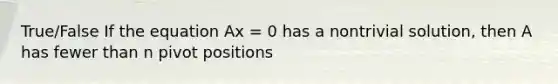 True/False If the equation Ax = 0 has a nontrivial solution, then A has fewer than n pivot positions