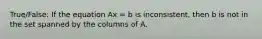 True/False: If the equation Ax = b is inconsistent, then b is not in the set spanned by the columns of A.