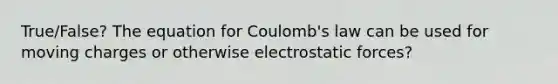 True/False? The equation for Coulomb's law can be used for moving charges or otherwise electrostatic forces?