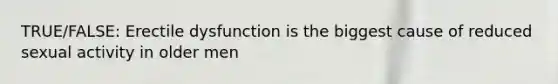 TRUE/FALSE: Erectile dysfunction is the biggest cause of reduced sexual activity in older men