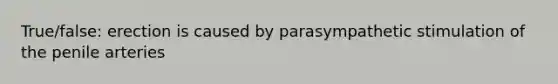 True/false: erection is caused by parasympathetic stimulation of the penile arteries