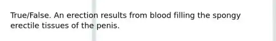 True/False. An erection results from blood filling the spongy erectile tissues of the penis.