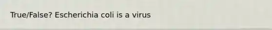 True/False? Escherichia coli is a virus