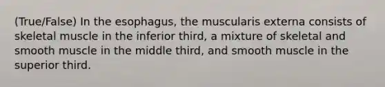 (True/False) In the esophagus, the muscularis externa consists of skeletal muscle in the inferior third, a mixture of skeletal and smooth muscle in the middle third, and smooth muscle in the superior third.