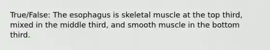 True/False: The esophagus is skeletal muscle at the top third, mixed in the middle third, and smooth muscle in the bottom third.