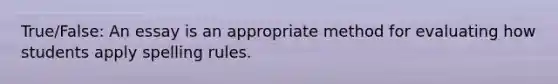 True/False: An essay is an appropriate method for evaluating how students apply spelling rules.