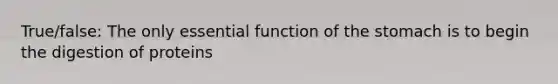 True/false: The only essential function of the stomach is to begin the digestion of proteins