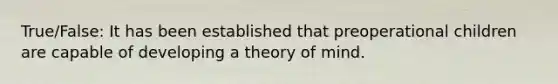 True/False: It has been established that preoperational children are capable of developing a theory of mind.