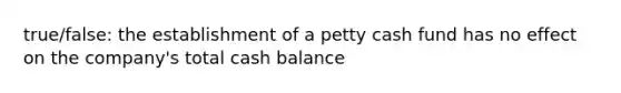 true/false: the establishment of a petty cash fund has no effect on the company's total cash balance