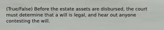 (True/False) Before the estate assets are disbursed, the court must determine that a will is legal, and hear out anyone contesting the will.