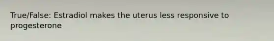 True/False: Estradiol makes the uterus less responsive to progesterone