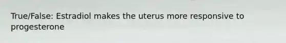 True/False: Estradiol makes the uterus more responsive to progesterone