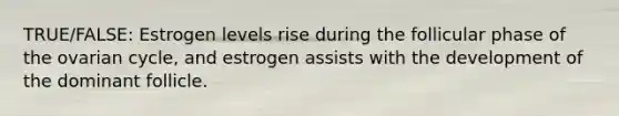 TRUE/FALSE: Estrogen levels rise during the follicular phase of the ovarian cycle, and estrogen assists with the development of the dominant follicle.