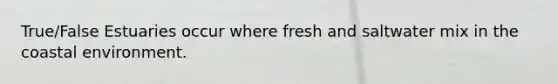 True/False Estuaries occur where fresh and saltwater mix in the coastal environment.