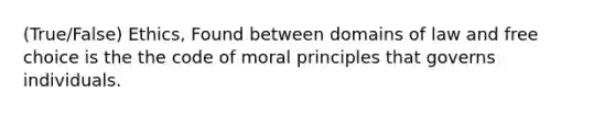 (True/False) Ethics, Found between domains of law and free choice is the the code of moral principles that governs individuals.