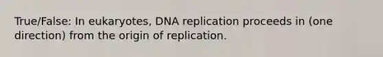 True/False: In eukaryotes, DNA replication proceeds in (one direction) from the origin of replication.