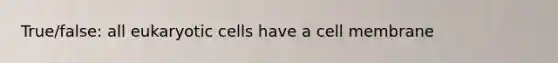 True/false: all eukaryotic cells have a cell membrane