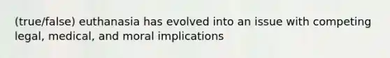 (true/false) euthanasia has evolved into an issue with competing legal, medical, and moral implications