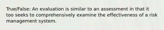 True/False: An evaluation is similar to an assessment in that it too seeks to comprehensively examine the effectiveness of a risk management system.