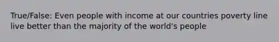 True/False: Even people with income at our countries poverty line live better than the majority of the world's people