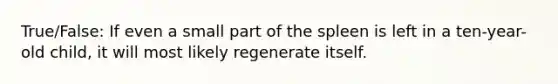 True/False: If even a small part of the spleen is left in a ten-year-old child, it will most likely regenerate itself.