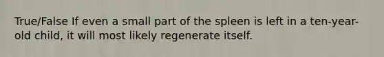 True/False If even a small part of the spleen is left in a ten-year-old child, it will most likely regenerate itself.