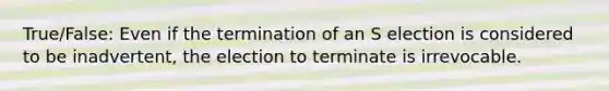 True/False: Even if the termination of an S election is considered to be inadvertent, the election to terminate is irrevocable.