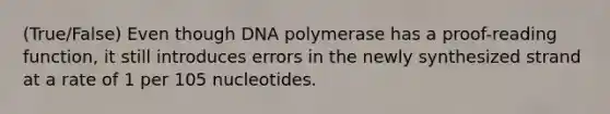 (True/False) Even though DNA polymerase has a proof-reading function, it still introduces errors in the newly synthesized strand at a rate of 1 per 105 nucleotides.