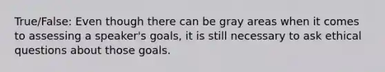 True/False: Even though there can be gray areas when it comes to assessing a speaker's goals, it is still necessary to ask ethical questions about those goals.