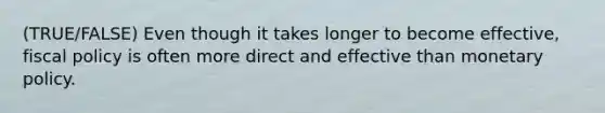 (TRUE/FALSE) Even though it takes longer to become effective, fiscal policy is often more direct and effective than monetary policy.