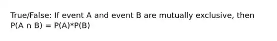 True/False: If event A and event B are mutually exclusive, then P(A ∩ B) = P(A)*P(B)