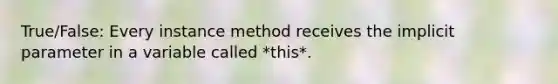 True/False: Every instance method receives the implicit parameter in a variable called *this*.