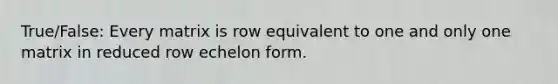 True/False: Every matrix is row equivalent to one and only one matrix in reduced row echelon form.