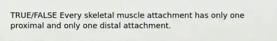 TRUE/FALSE Every skeletal muscle attachment has only one proximal and only one distal attachment.