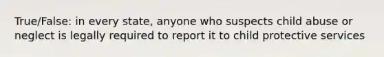 True/False: in every state, anyone who suspects child abuse or neglect is legally required to report it to child protective services