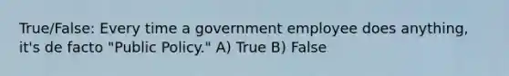 True/False: Every time a government employee does anything, it's de facto "Public Policy." A) True B) False