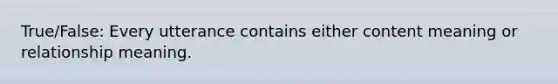 True/False: Every utterance contains either content meaning or relationship meaning.